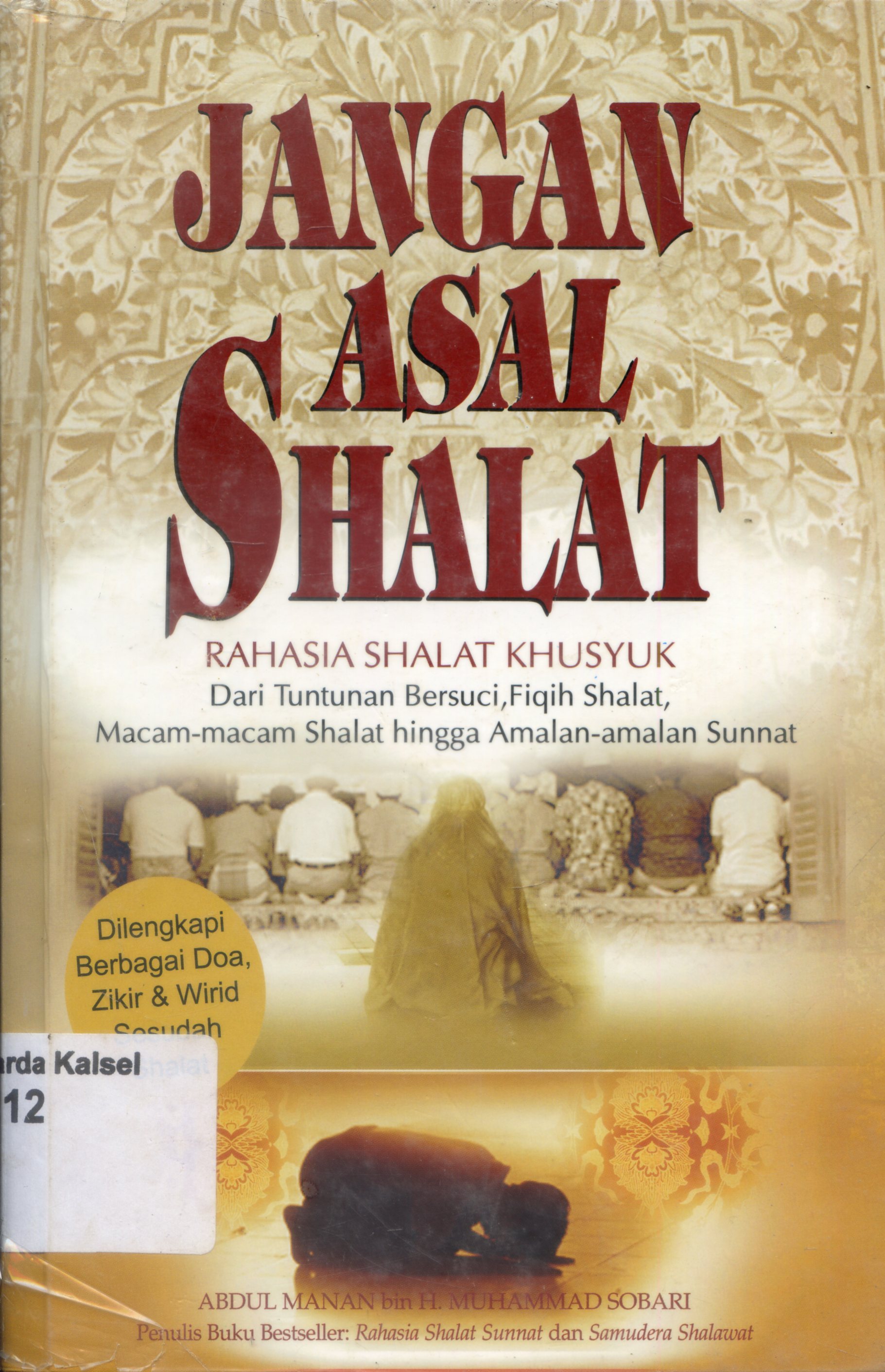 Cover Jangan Asal Shalat :  Rahasia shalat khusyuk dari tuntunan bersuci, fiqih shalat, macam-macam shalat hingga amalan-amalan sunnat dilengkapi berbagai doa, zikir dan wirid sesudah shalat / Abdul Manan bin H. Muhammad Sobari ; penyunting, M. Abdurrahman dan Ahmad Muhajir