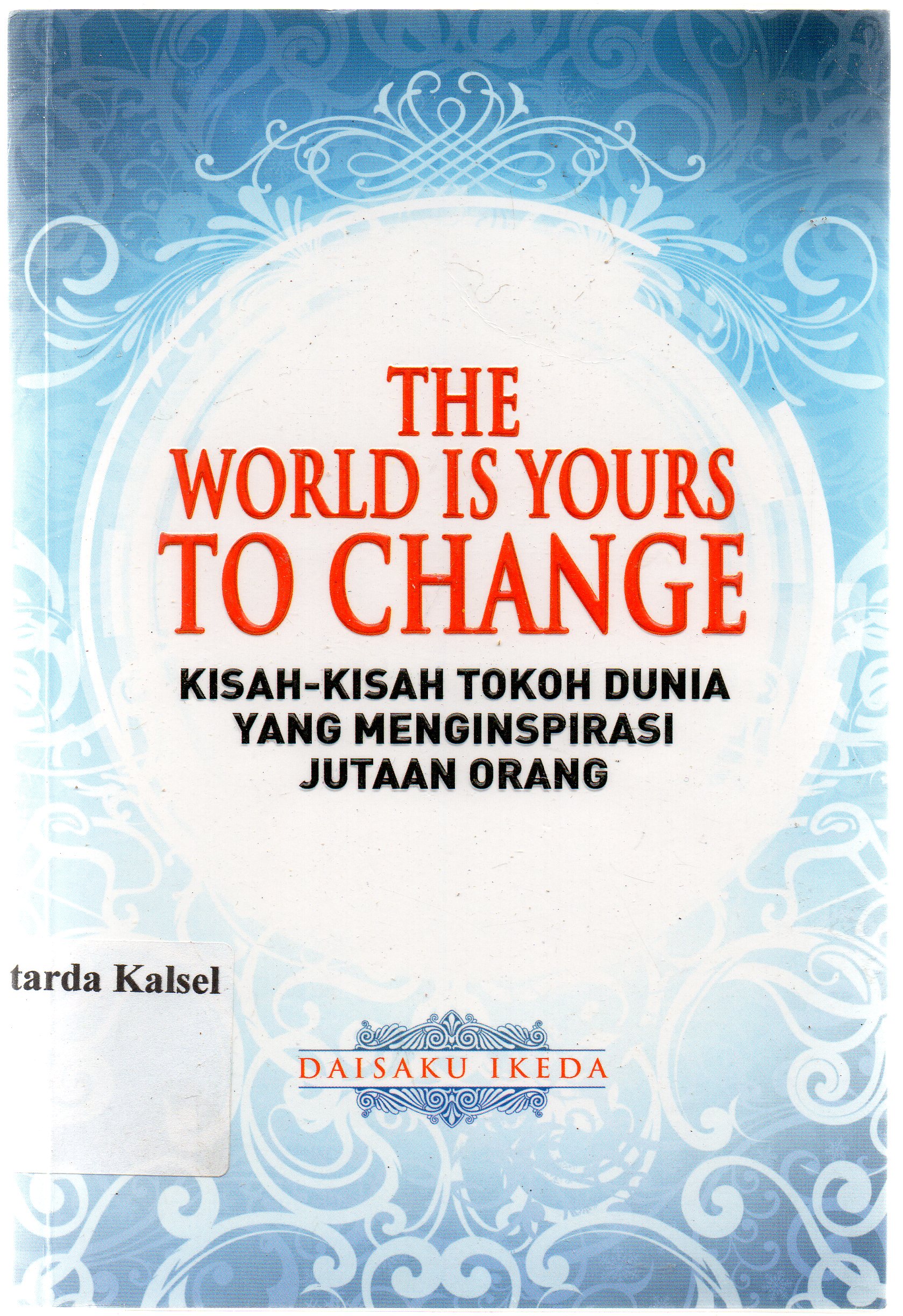 Cover The world is yours to change : Kisah-kisah tokoh dunia yang menginspirasi jutaan orang / Daisaku Ikeda.