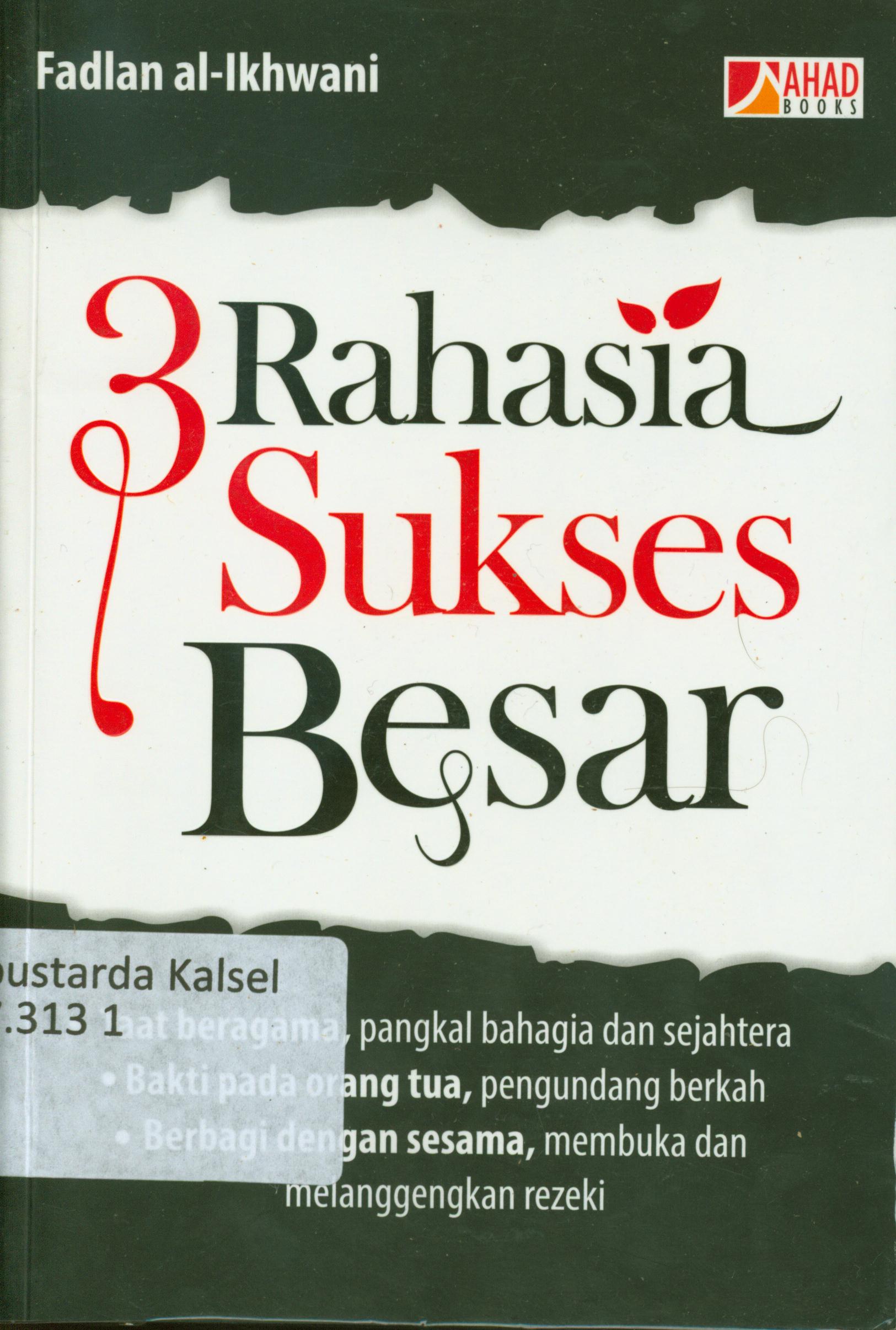 Cover 3 rahasia sukses besar : taat beragama, pangkal bahagia dan sejahtera, bakti pada orang tua, pengundang berkah, berbagi dengan sesama, membuka dan melanggengkan rezeki / Fadlan Al-Ikhwani ; penyunting, Erlina Zachi.