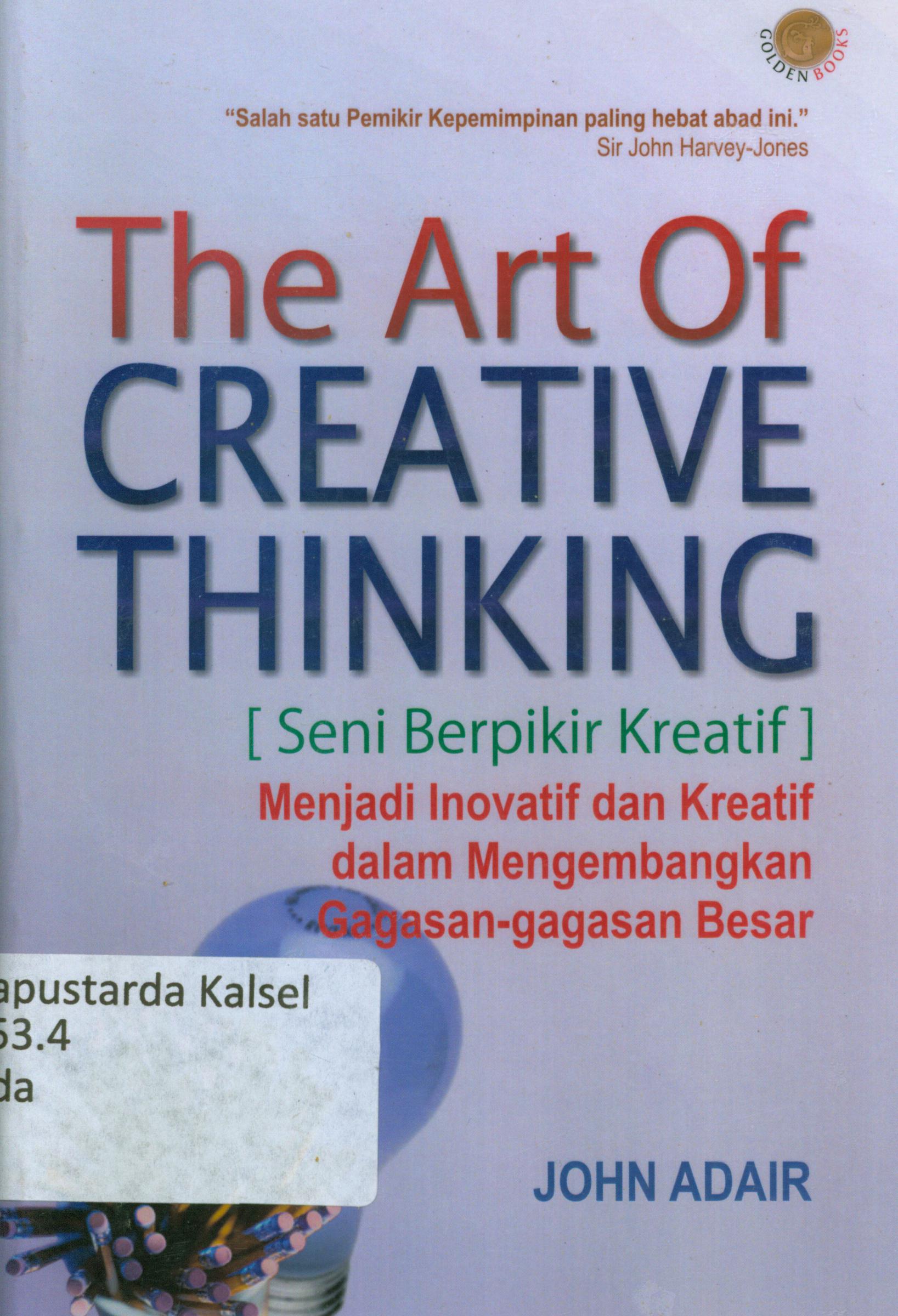 Cover The art of creative thinking (seni berpikir kreatif) :  Menjadi inovatif dan kreatif dalam mengembangkan gagasan-gagasan besar / John Adair ; penyunting, Nunung W.