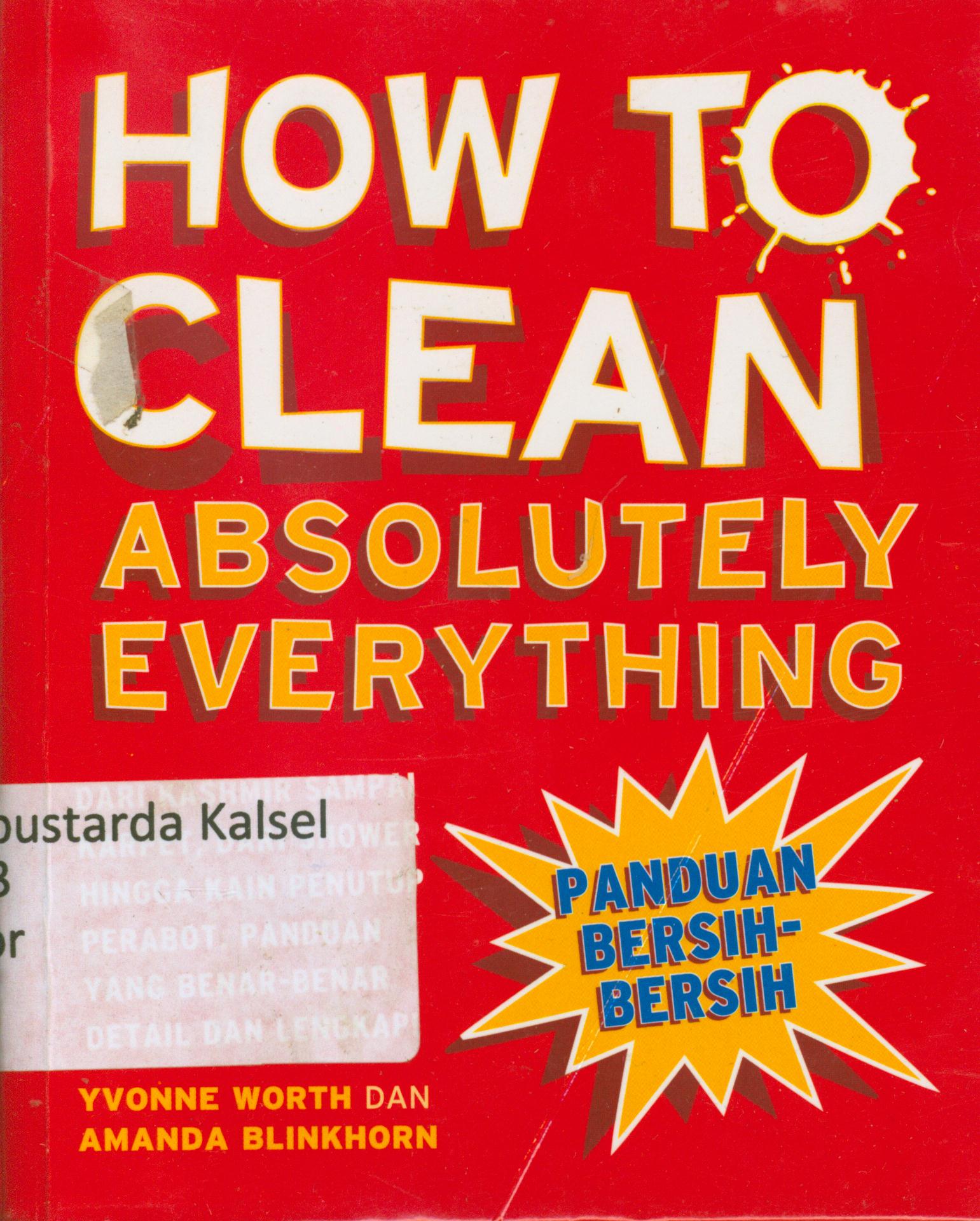 Cover How to clean absolutely everything : Dari kashmir sampai karpet, dari shower hingga kain penutup perabot. Panduan yang benar-benar detail dan lengkap / yvonne Worth dan Amanda Blinkkom ; penerjemah, Debby Lukito ; editor, Nur Laili M