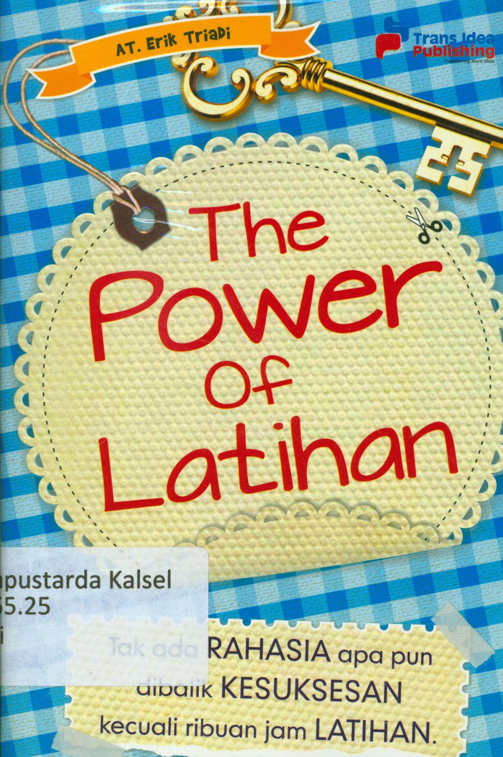 Cover The power of latihan : Tak ada rahasia apa pun di balik kesuksesan kecuali ribuan jam latihan / AT Erik Triadi ; penyunting, Chrisna Farmadiani.