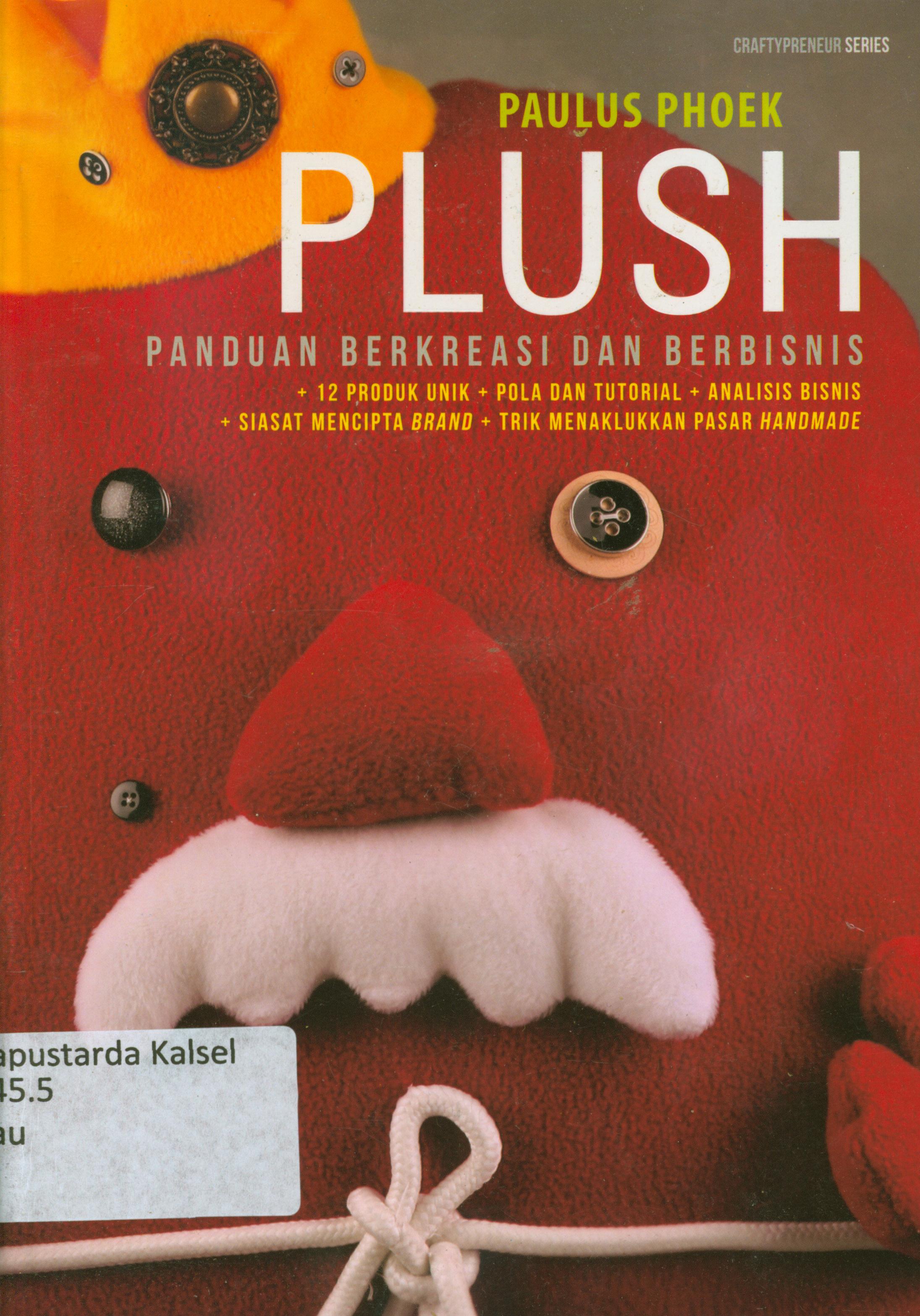 Cover Plush panduan berkreasi dan berbisnis : 12 produk unik, pola dan tutorial, analisis bisnis, siasat mencipta brand, trik menaklukkan pasar hanmade / Paulus Phoek ; editor, Fachmy Casofa