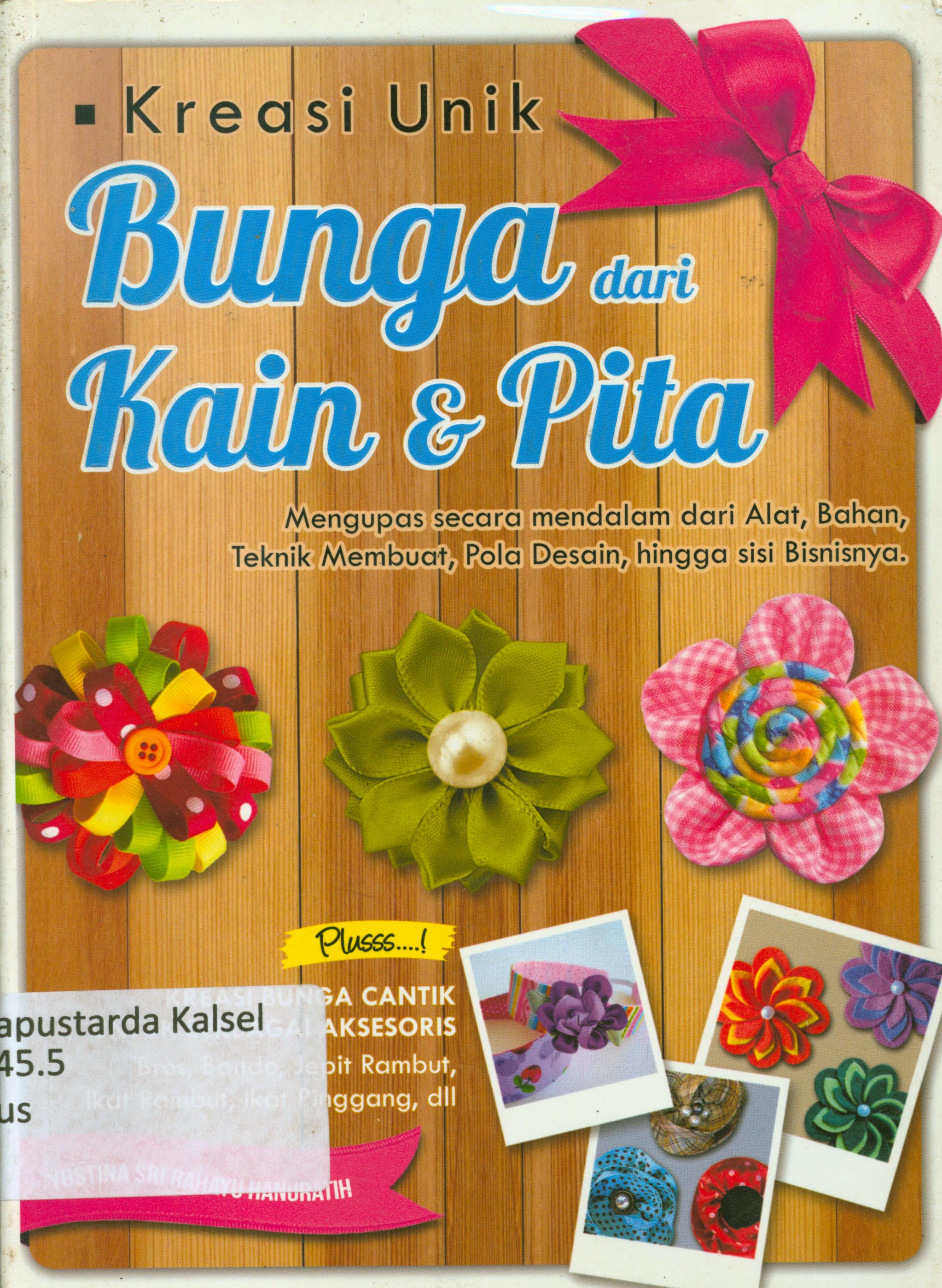 Cover Kreasi unik bunga dari kain dan pita : Mengupas secara mendalam dari alat, bahan, teknik membuat, pola desain, hingga sisi bisnisnya / Yustina Sri Rahayu Hanuratih