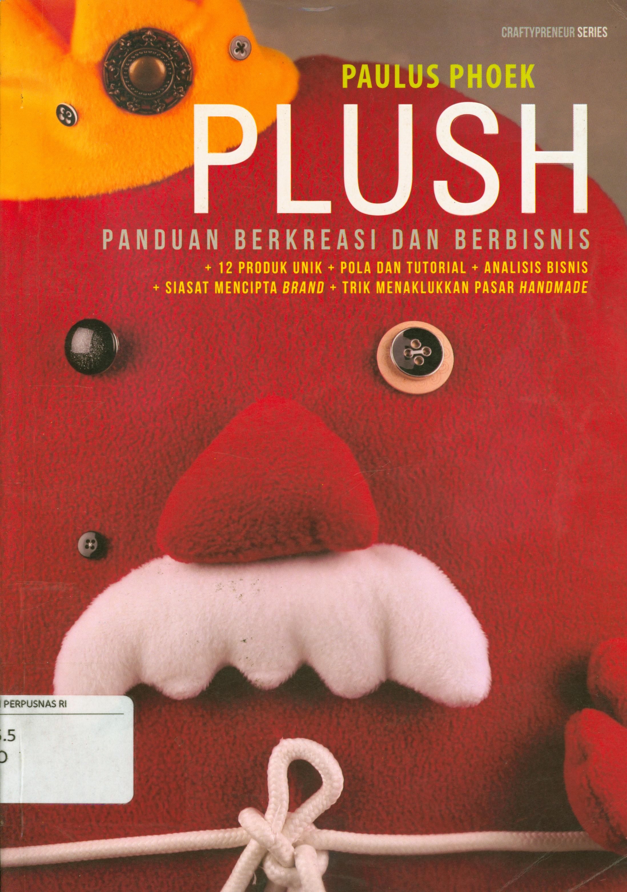 Cover Plush panduan berkreasi dan berbisnis : 12 produk unik, pola dan tutorial, analisis bisnis, siasat mencipta brand, trik menaklukkan pasar handmade / Paulus Phoek ; editor, Fachmy Casofa