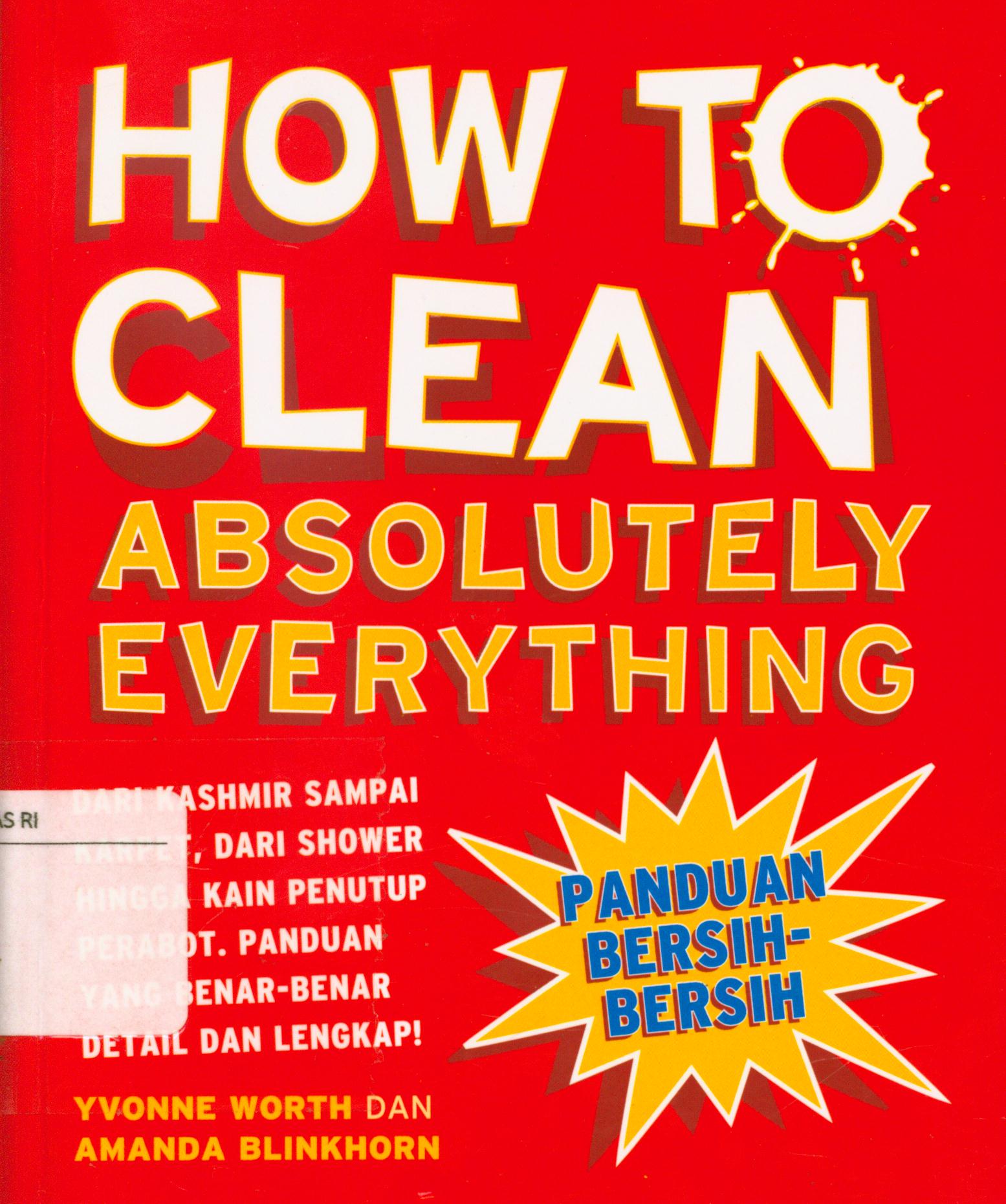 Cover How to clean absolutely everthing : Dari kashmir sampai karpet, dari shower hingga kain penutup perabot, panduan yang benar-benar detail dan lengkap! / Yvonne Worth, Amanda Blinkhorn ; penerjenmah, Debby Lukito ; editor, Nur Laili M