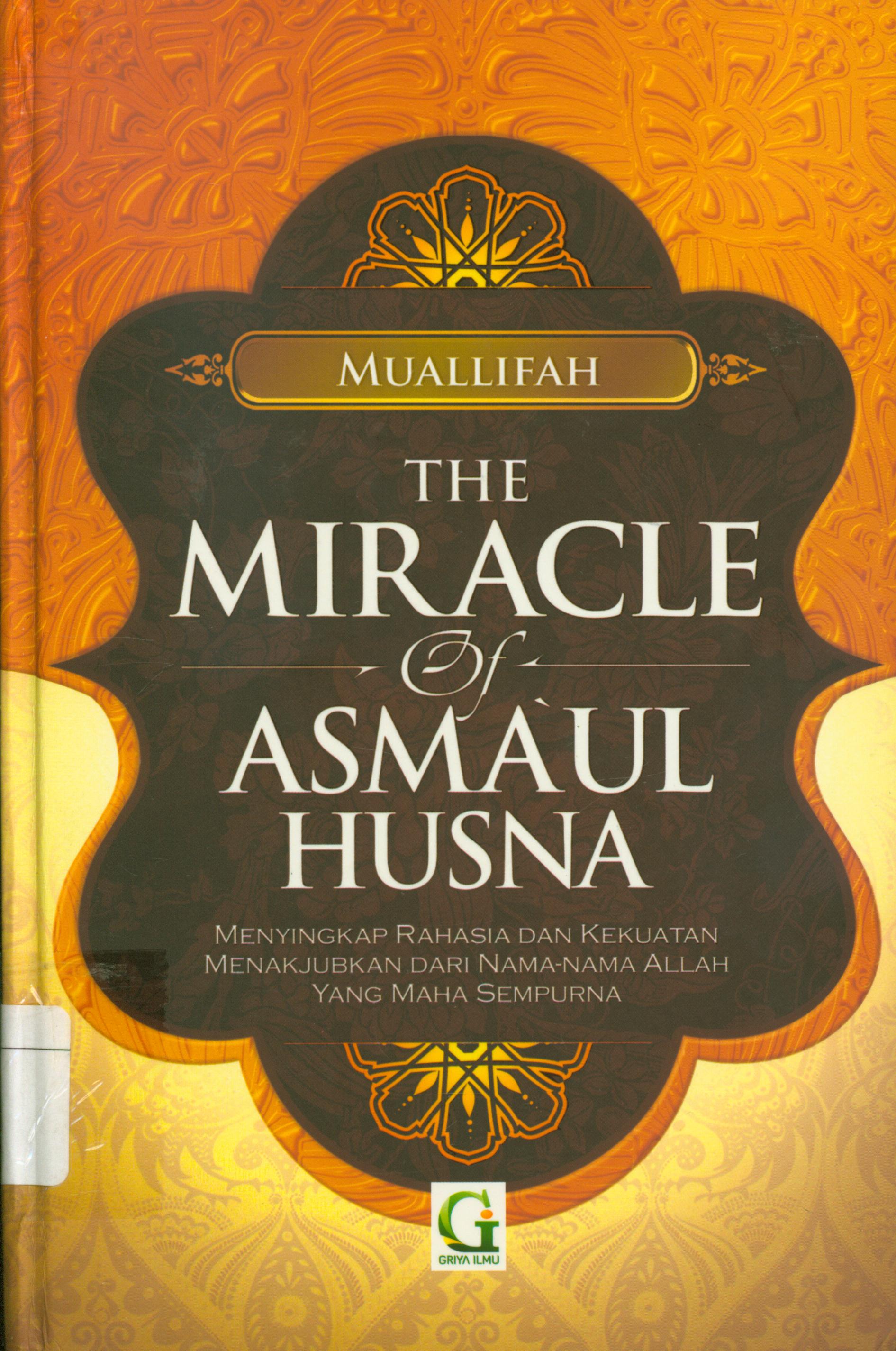 Cover The Miracle of Asma'ul Husna : Menyingkap rahasia dan kekuatan menakjubkan dari nama-nama Allah yang maha sempurna / Muallifah ; Penerjemah, Syaiful Mahya Lubis, editor, Tim Griya Ilmu.