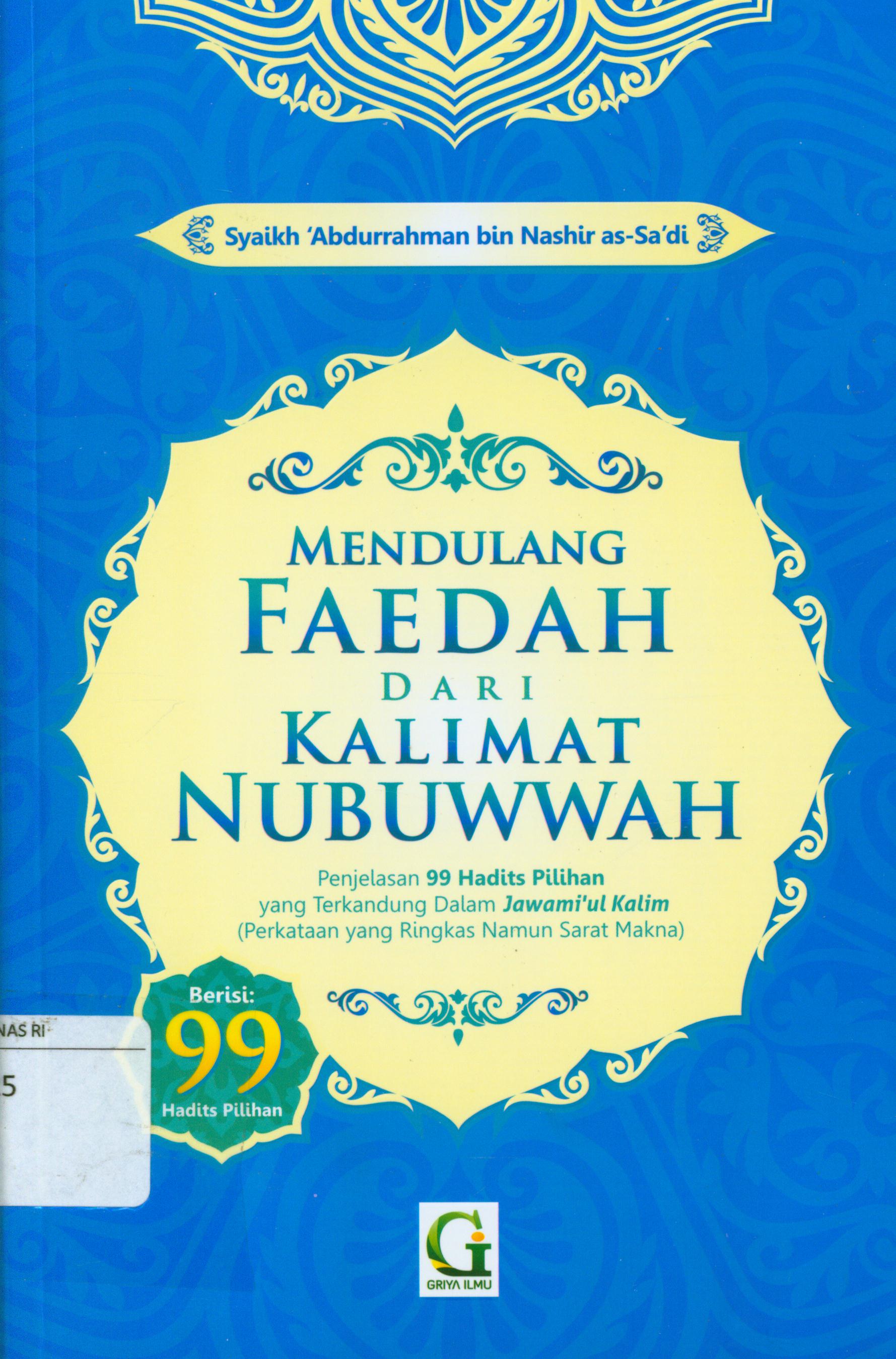 Cover Mendulang faedah dari kalimat nubuwwah :  Penjelasan 99 hadits pilihan yang terkandung dalam Jawami'ul Kalim (Perkataan yang ringkas namun sarat makna) / Syaikh 'Abdurrahman bin NAshir as-Sa'di ; penerjemah, Amiruddin Djalil, editor, Tim Griya Ilmu