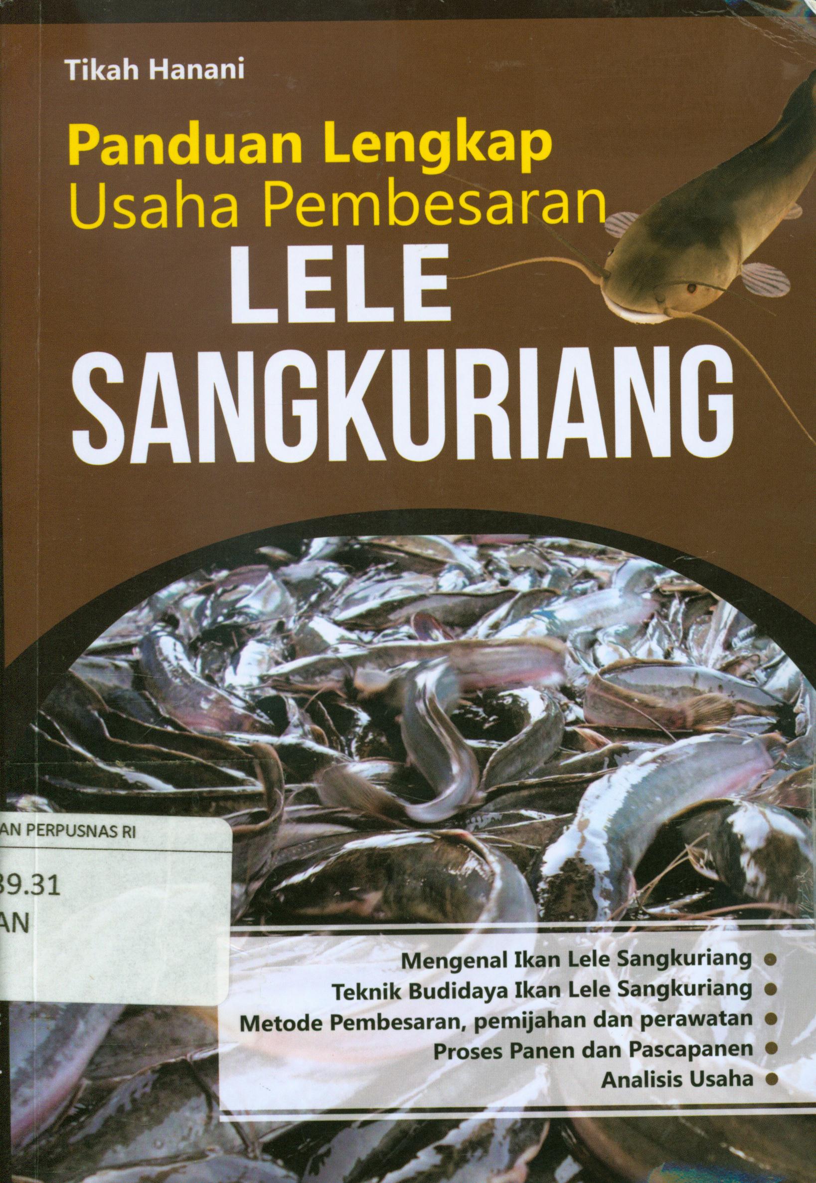 Cover Panduan lengkap usaha pembesaran lele sangkuriang :  Mengenal ikan lele sangkuriang, teknik budidaya lele sangkuriang, metode pembesaran, pemijahan dan perawatan, proses panen dan pascapanen, analisis usaha / Tikah Hanani