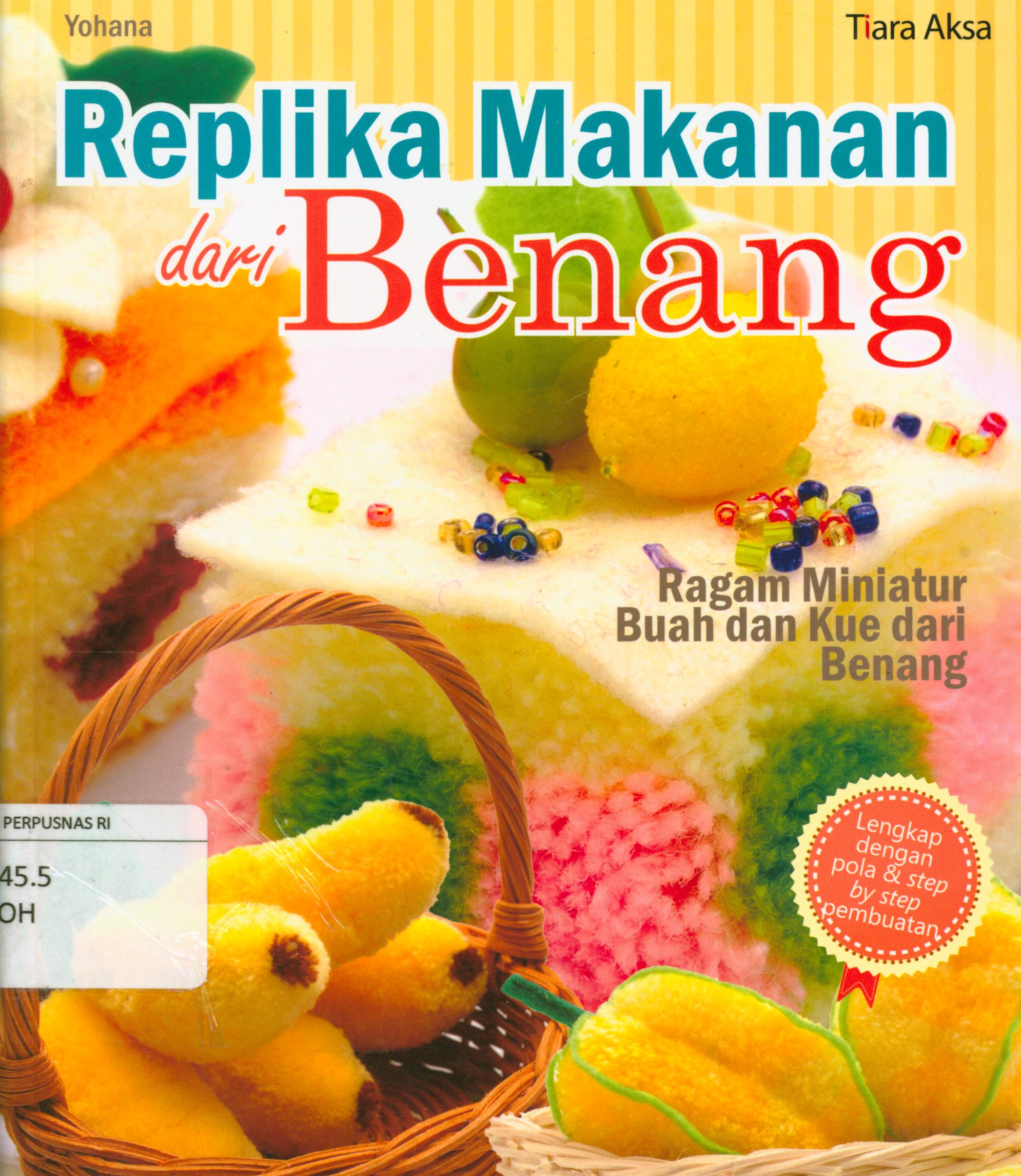 Cover Replika makanan dari benang :  55 macam buah dan kue-kue yang cantik dan lucu-lucu dari benang wol / Yohana ; editor, Mahar Dina