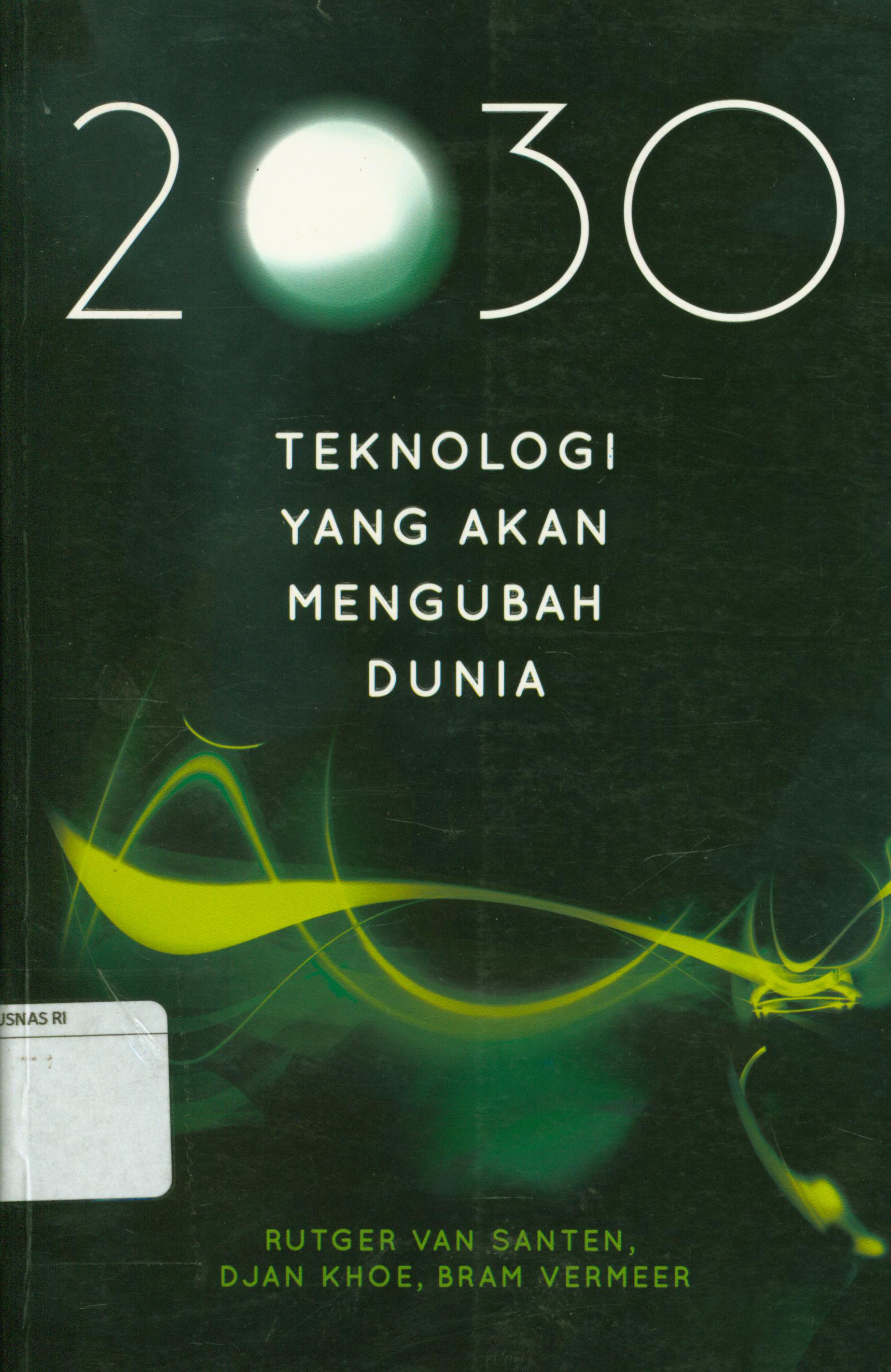 Cover 2030 teknologi yang akan mengubah dunia / Rutger Van Santen, Djan khoe, Bram Vermeer ; alih bahasa, Rahmani Astuti ; editor, Cahyadi Heri Prabowo