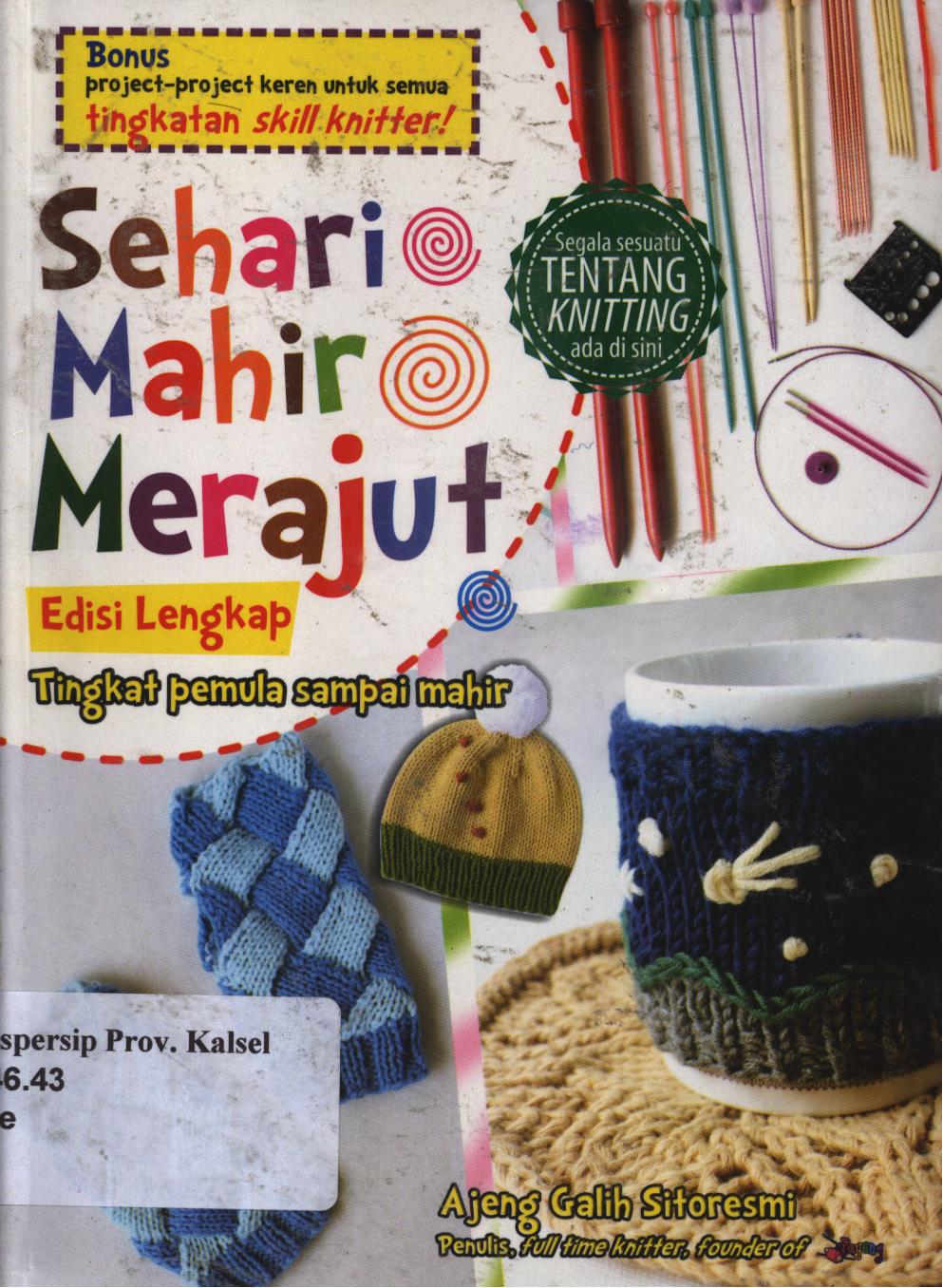 Cover Sehari mahir merajut Edisi lengkap :  Tingkat pemula sampai akhir / Ajeng Galih Sitoresmi ; penyunting, Ratih Tyas Putri