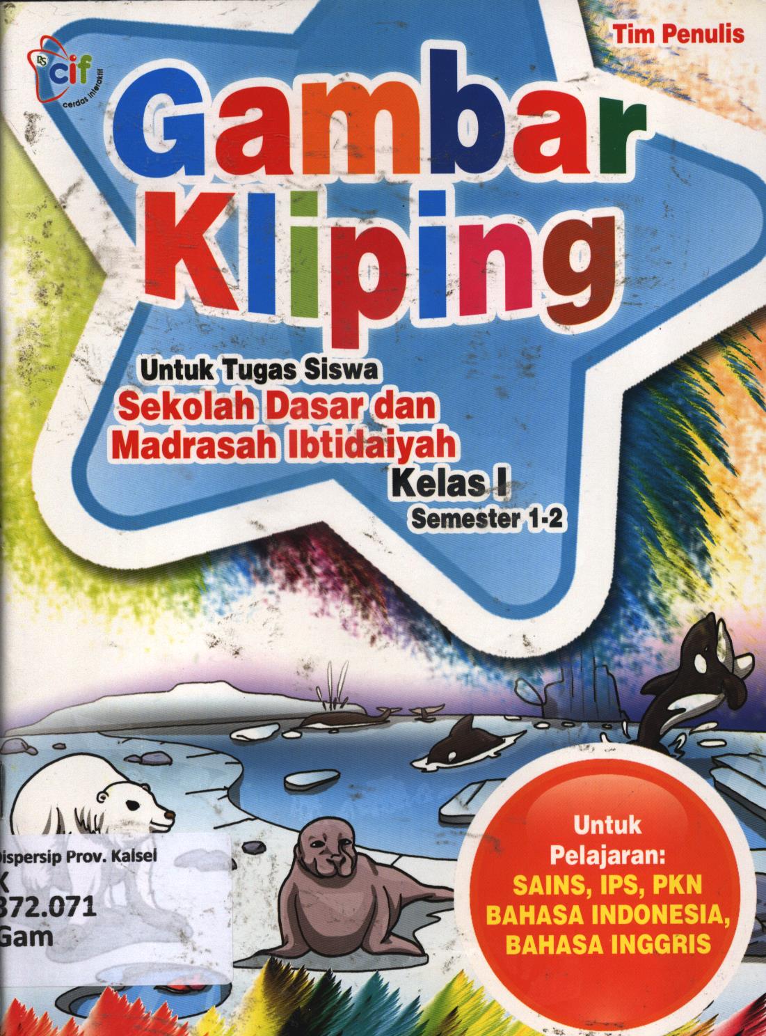 Cover Gambar kliping untuk tugas siswa Sekolah Dasar dan Madrasah Ibtidaiyah kelas I (semester 1-2) untuk pelajaran :  Sains, IPS, PKN, Bahasa Indonesia, Bahasa Inggris / Tim Penulis