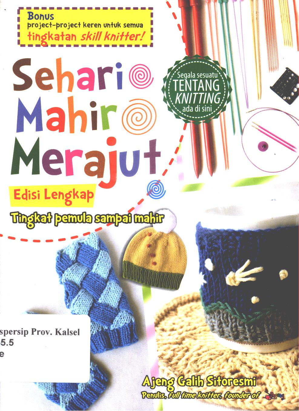 Cover Sehari mahir merajut Edisi lengkap :  Tingkat pemula sampai akhir / Ajeng Galih Sitoresmi ; penyunting, Ratih Tyas Putri