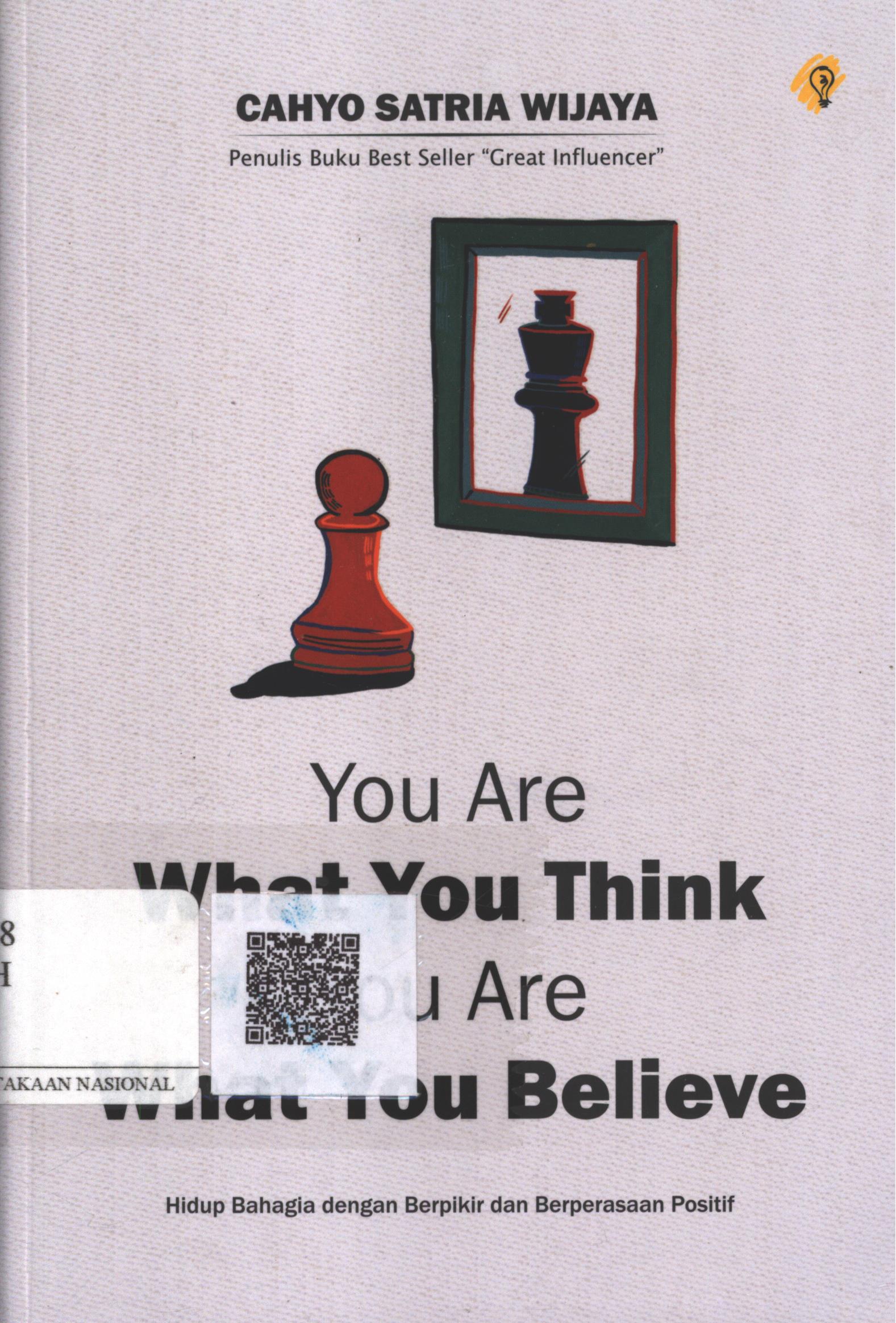 Cover You Are What You Think, You Are What You Believe :  hidup bahagia dengan berpikir dan berperasaan positif / Cahyo Satria Wijaya ; Penyunting : Ipank Pamungkas ; Editor : Dipa Samaran